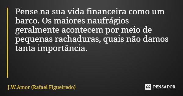 Pense na sua vida financeira como um barco. Os maiores naufrágios geralmente acontecem por meio de pequenas rachaduras, quais não damos tanta importância.... Frase de J.W.Amor (Rafael Figueiredo).