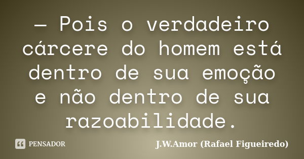 — Pois o verdadeiro cárcere do homem está dentro de sua emoção e não dentro de sua razoabilidade.... Frase de J.W.Amor (Rafael Figueiredo).