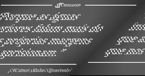 “Porque as águas interiores falam mais do que as próprias margens que nos aprisionam.”... Frase de J.W.Amor (Rafael Figueiredo).