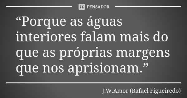 “Porque as águas interiores falam mais do que as próprias margens que nos aprisionam.”... Frase de J.W.Amor (Rafael Figueiredo).