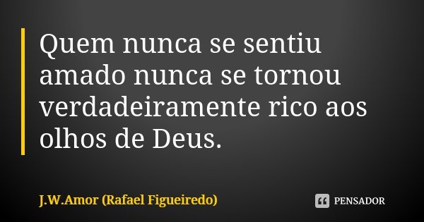 Quem nunca se sentiu amado nunca se tornou verdadeiramente rico aos olhos de Deus.... Frase de J.W.Amor (Rafael Figueiredo).