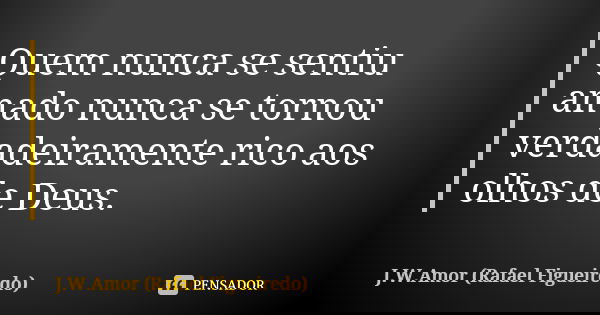 Quem nunca se sentiu amado nunca se tornou verdadeiramente rico aos olhos de Deus.... Frase de J.W.Amor (Rafael Figueiredo).