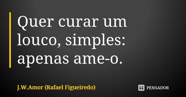 Quer curar um louco, simples: apenas ame-o.... Frase de J.W.Amor (Rafael Figueiredo).