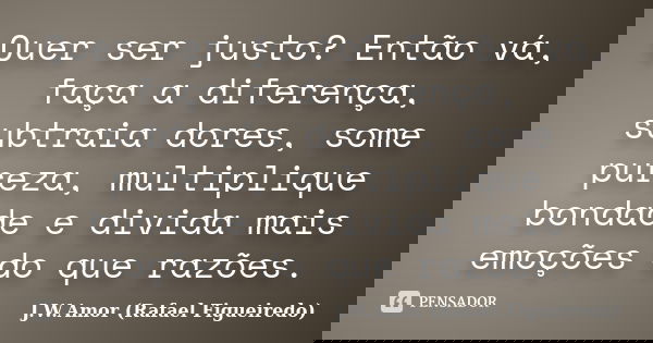 Quer ser justo? Então vá, faça a diferença, subtraia dores, some pureza, multiplique bondade e divida mais emoções do que razões.... Frase de J.W.Amor (Rafael Figueiredo).