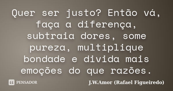 Quer ser justo? Então vá, faça a diferença, subtraia dores, some pureza, multiplique bondade e divida mais emoções do que razões.... Frase de J.W.Amor (Rafael Figueiredo).