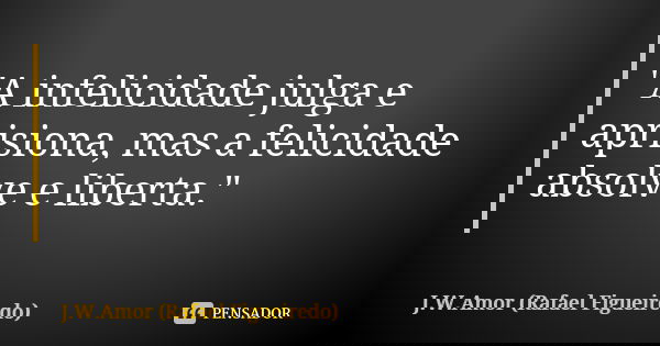 "A infelicidade julga e aprisiona, mas a felicidade absolve e liberta."... Frase de J.W.Amor (Rafael Figueiredo).