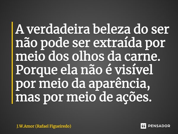 A verdadeira beleza do ser não pode ser extraída por meio dos olhos da carne. Porque ela não é visível por meio da aparência, mas por meio de ações.... Frase de J.W.Amor (Rafael Figueiredo).