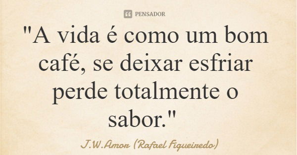 "A vida é como um bom café, se deixar esfriar perde totalmente o sabor."... Frase de J.W.Amor (Rafael Figueiredo).