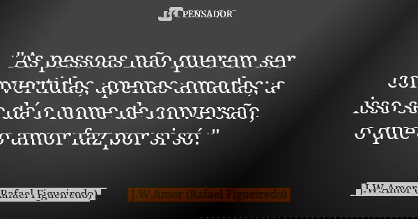 "As pessoas não querem ser convertidas, apenas amadas; a isso se dá o nome de conversão, o que o amor faz por si só."... Frase de J.W.Amor (Rafael Figueiredo).