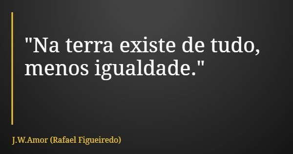 "Na terra existe de tudo, menos igualdade."... Frase de J.W.Amor (Rafael Figueiredo).