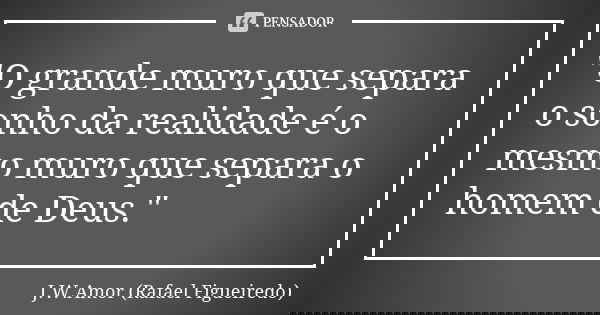"O grande muro que separa o sonho da realidade é o mesmo muro que separa o homem de Deus."... Frase de J.W.Amor (Rafael Figueiredo).