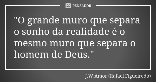 "O grande muro que separa o sonho da realidade é o mesmo muro que separa o homem de Deus."... Frase de J.W.Amor (Rafael Figueiredo).