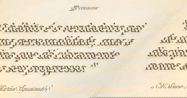 "O hábito é o verdadeiro pai de uma personalidade, mas a disciplina que dá claramente nome ao seu progresso."... Frase de J.W.Amor (Rafael Figueiredo).