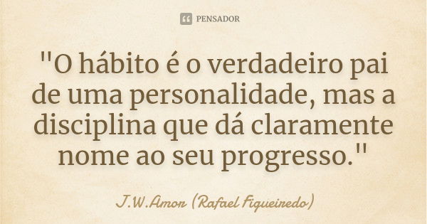 "O hábito é o verdadeiro pai de uma personalidade, mas a disciplina que dá claramente nome ao seu progresso."... Frase de J.W.Amor (Rafael Figueiredo).