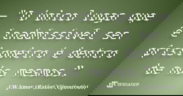 — "O único lugar que é inadmissível ser prisioneiro é dentro de nós mesmos.”... Frase de J.W.Amor (Rafael Figueiredo).