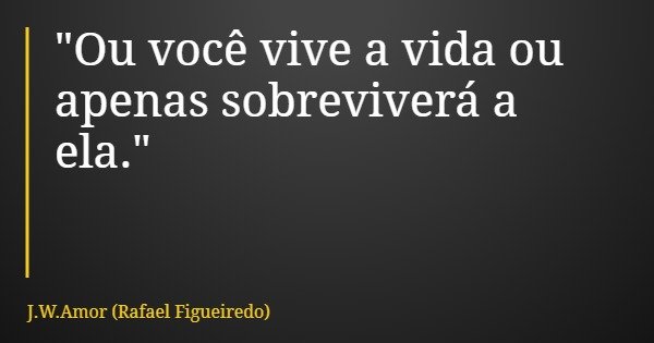 "Ou você vive a vida ou apenas sobreviverá a ela."... Frase de J.W.Amor (Rafael Figueiredo).