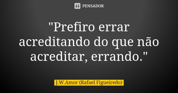 "Prefiro errar acreditando do que não acreditar, errando."... Frase de J.W.Amor (Rafael Figueiredo).