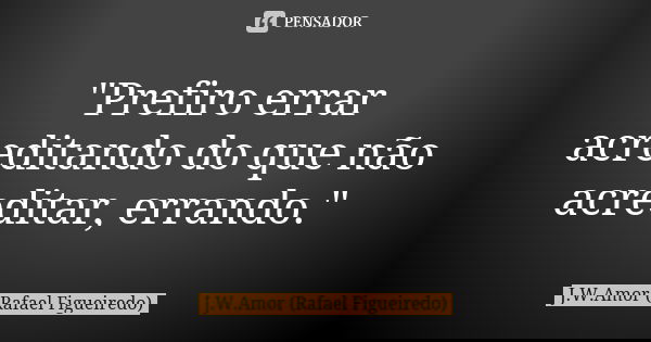 "Prefiro errar acreditando do que não acreditar, errando."... Frase de J.W.Amor (Rafael Figueiredo).