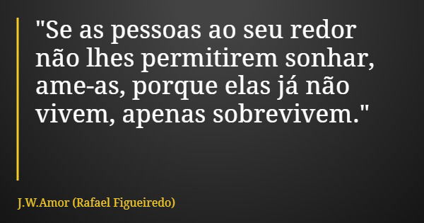 "Seas pessoas ao seu redor não lhes permitirem sonhar, ame-as, porque elas já não vivem, apenas sobrevivem."... Frase de J.W.Amor (Rafael Figueiredo).