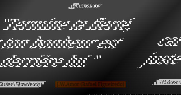 "Termine ta fierté, car ton bonheur est juste derrière lui."... Frase de J.W.Amor (Rafael Figueiredo).