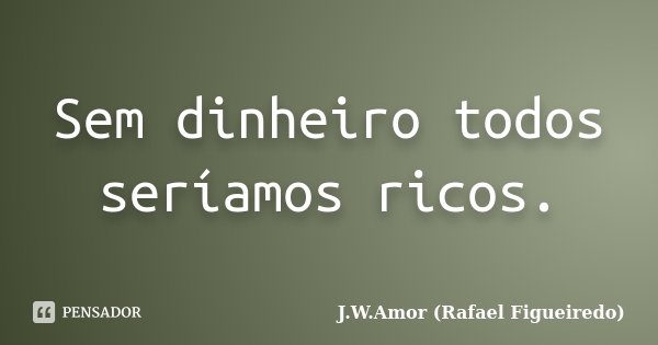Sem dinheiro todos seríamos ricos.... Frase de J.W.Amor (Rafael Figueiredo).