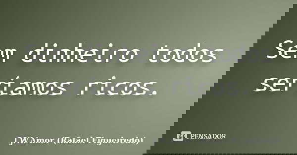 Sem dinheiro todos seríamos ricos.... Frase de J.W.Amor (Rafael Figueiredo).