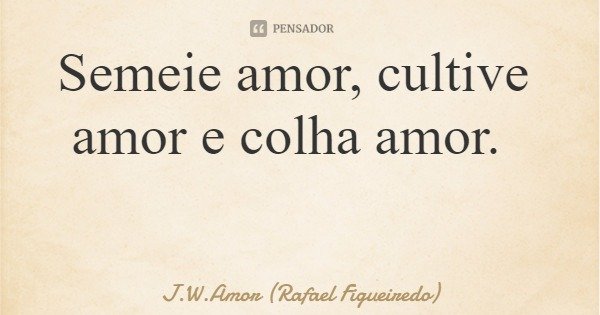 Semeie amor, cultive amor e colha amor.... Frase de J.W.Amor (Rafael Figueiredo).