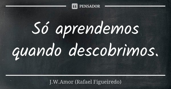 Só aprendemos quando descobrimos.... Frase de J.W.Amor (Rafael Figueiredo).