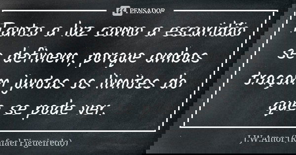 Tanto a luz como a escuridão se definem, porque ambas traçam juntas os limites do que se pode ver.... Frase de J.W.Amor (Rafael Figueiredo).