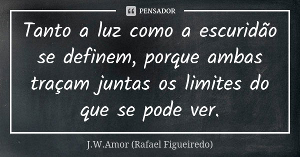 Tanto a luz como a escuridão se definem, porque ambas traçam juntas os limites do que se pode ver.... Frase de J.W.Amor (Rafael Figueiredo).