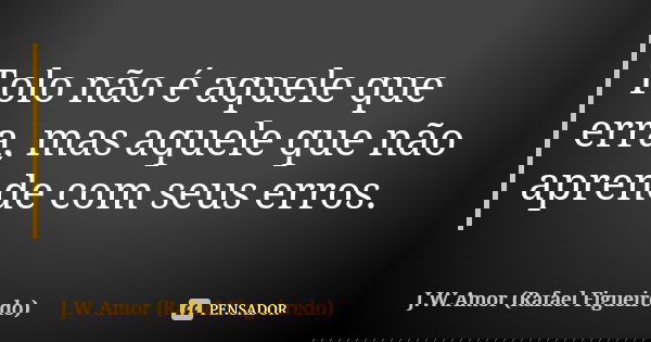 Tolo não é aquele que erra, mas aquele que não aprende com seus erros.... Frase de J.W.Amor (Rafael Figueiredo).