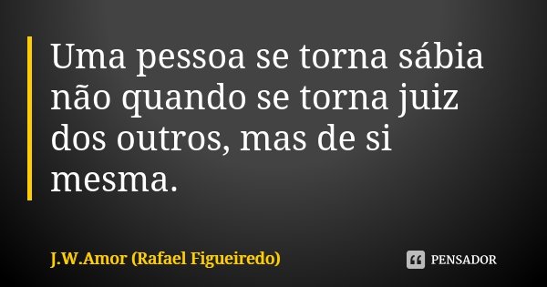 Uma pessoa se torna sábia não quando se torna juiz dos outros, mas de si mesma.... Frase de J.W.Amor (Rafael Figueiredo).
