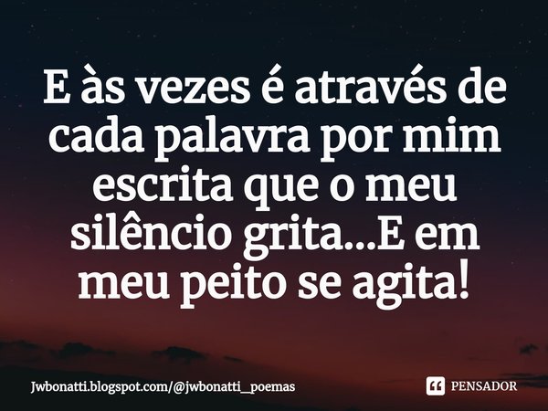 ⁠E às vezes é através de cada palavra por mim escrita que o meu silêncio grita...E em meu peito se agita!... Frase de Jwbonatti.blogspot.comjwbonatti_poemas.