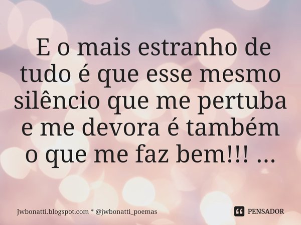 ⁠ E o mais estranho de tudo é que esse mesmo silêncio que me pertuba e me devora é também o que me faz bem!!! ...... Frase de Jwbonatti.blogspot.com * jwbonatti_poemas.