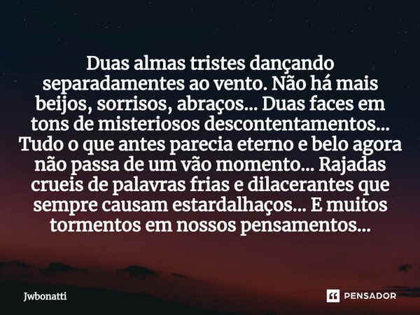 ⁠Duas almas tristes dançando separadamentes ao vento. Não há mais beijos, sorrisos, abraços... Duas faces em tons de misteriosos descontentamentos... Tudo o que... Frase de JWBonatti.