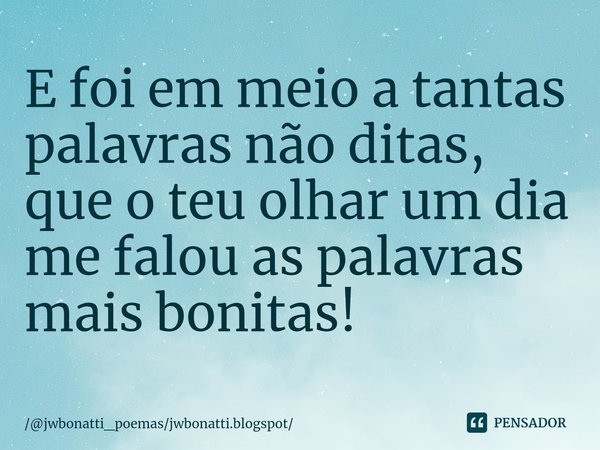 ⁠E foi em meio a tantas palavras não ditas, que o teu olhar um dia me falou as palavras mais bonitas!... Frase de jwbonatti_poemasjwbonatti.blogspot.