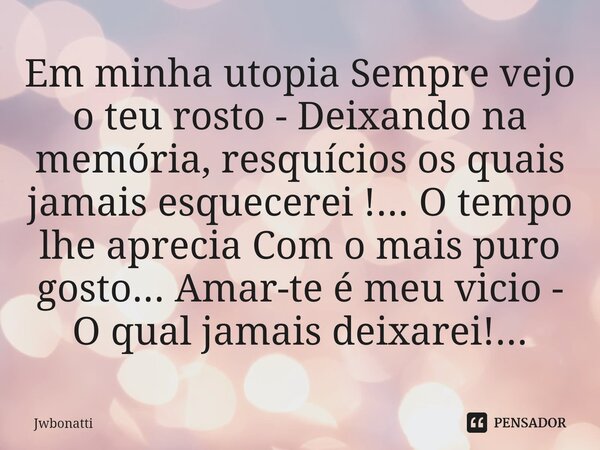 ⁠Em minha utopia Sempre vejo o teu rosto - Deixando na memória, resquícios os quais jamais esquecerei !... O tempo lhe aprecia Com o mais puro gosto... Amar-te ... Frase de JWBonatti.