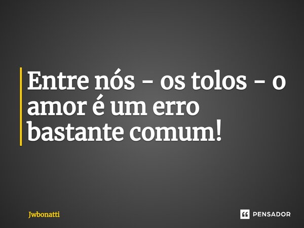 Entre nós - os tolos - o amor é um erro bastante comum!... Frase de JWBonatti.