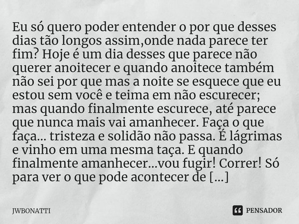 ⁠Eu só quero poder entender o por que desses dias tão longos assim,onde nada parece ter fim? Hoje é um dia desses que parece não querer anoitecer e quando anoit... Frase de JWBonatti.