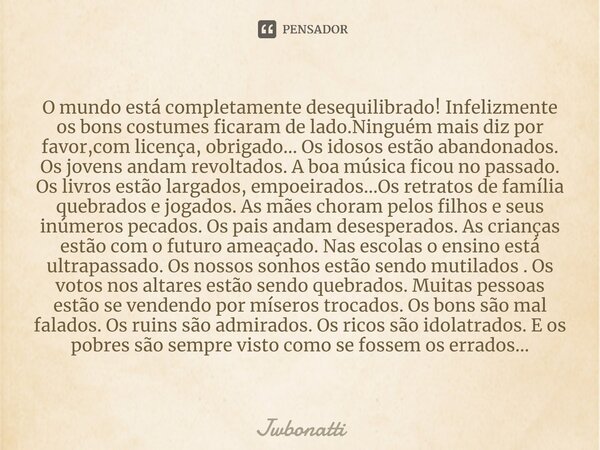 O mundo está completamente desequilibrado! Infelizmente os bons costumes ficaram de lado.Ninguém mais diz por favor,com licença, obrigado... Os idosos estão aba... Frase de JWBonatti.