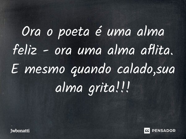 Ora o poeta é uma alma feliz - ora uma alma aflita. E mesmo quando calado,sua alma grita!!!... Frase de JWBonatti.