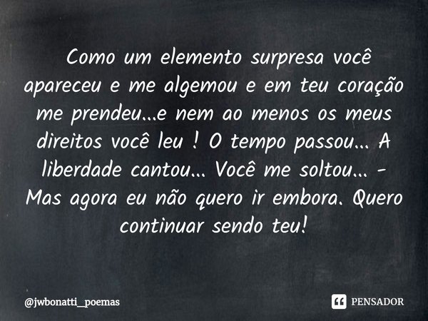 ⁠ Como um elemento surpresa você apareceu e me algemou e em teu coração me prendeu...e nem ao menos os meus direitos você leu ! O tempo passou... A liberdade ca... Frase de jwbonatti_poemas.