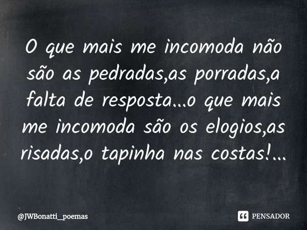 ⁠O que mais me incomoda não são as pedradas,as porradas,a falta de resposta...o que mais me incomoda são os elogios,as risadas,o tapinha nas costas!...... Frase de JWBonatti_poemas.