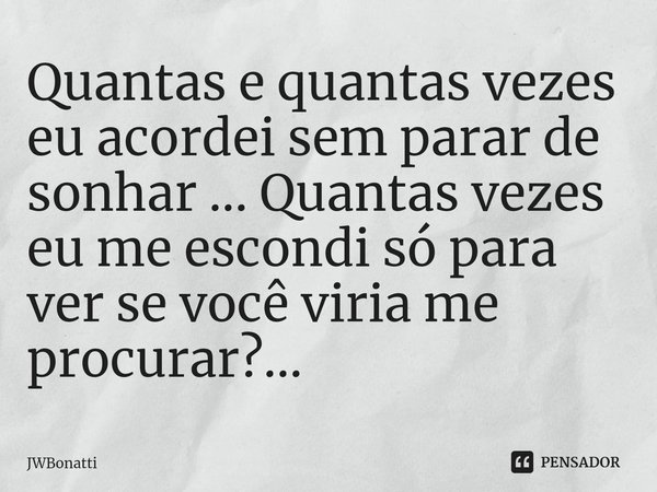 ⁠Quantas e quantas vezes eu acordei sem parar de sonhar ... Quantas vezes eu me escondi só para ver se você viria me procurar?...... Frase de JWBonatti.