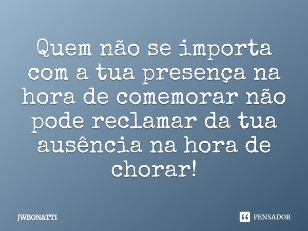 ⁠Quem não se importa com a tua presença na hora de comemorar não pode reclamar da tua ausência na hora de chorar!... Frase de JWBonatti.