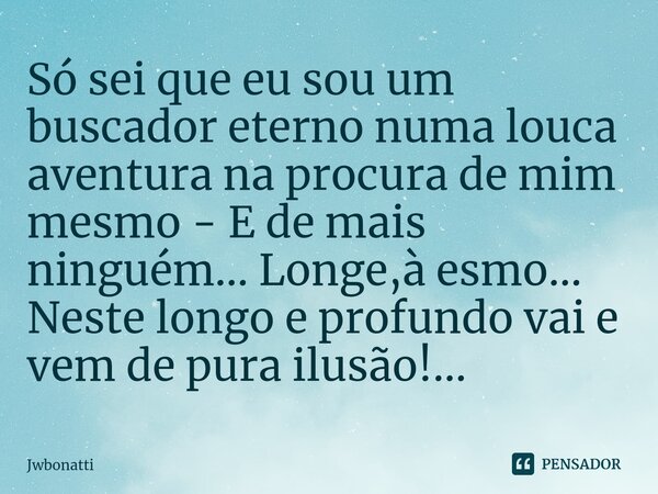 ⁠Só sei que eu sou um buscador eterno numa louca aventura na procura de mim mesmo - E de mais ninguém... Longe,à esmo... Neste longo e profundo vai e vem de pur... Frase de JWBonatti.