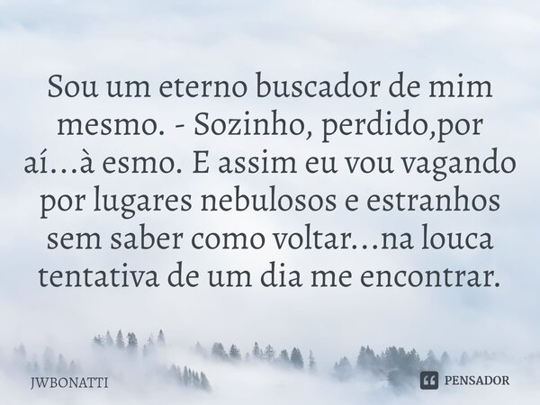 ⁠⁠Sou um eterno buscador de mim mesmo. - Sozinho, perdido,por aí...à esmo. E assim eu vou vagando por lugares nebulosos e estranhos sem saber como voltar...na l... Frase de JWBonatti.