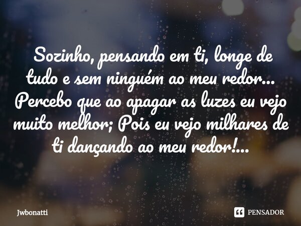 ⁠ Sozinho, pensando em ti, longe de tudo e sem ninguém ao meu redor... Percebo que ao apagar as luzes eu vejo muito melhor; Pois eu vejo milhares de ti dançando... Frase de JWBonatti.