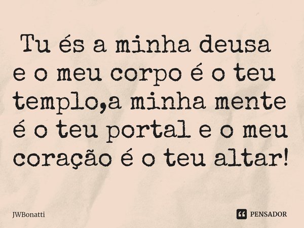 ⁠ Tu és a minha deusa e o meu corpo é o teu templo,a minha mente é o teu portal e o meu coração é o teu altar!... Frase de JWBonatti.