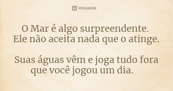 O Mar é algo surpreendente. Ele não aceita nada que o atinge. Suas águas vêm e joga tudo fora que você jogou um dia.... Frase de J. Wilamy Carneiro - Poeta e escritor sobralense.